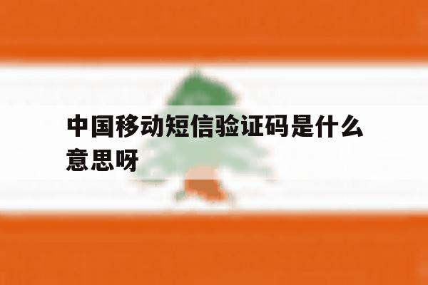 中国移动短信验证码是什么意思呀 中国移动短信验证码是什么意思呀