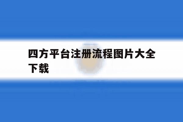 四方平台注册流程图片大全下载 四方平台注册流程图片大全下载