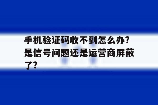 关于手机验证码收不到怎么办?是信号问题还是运营商屏蔽了?的信息 关于手机验证码收不到怎么办?是信号问题还是运营商屏蔽了?的信息