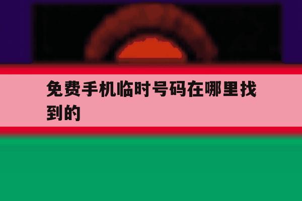 免费手机临时号码在哪里找到的 免费手机临时号码在哪里找到的