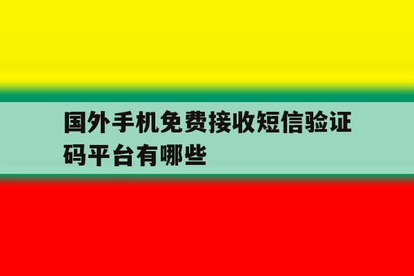国外手机免费接收短信验证码平台有哪些 国外手机免费接收短信验证码平台有哪些