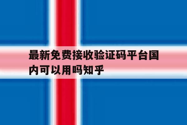 最新免费接收验证码平台国内可以用吗知乎的简单介绍 最新免费接收验证码平台国内可以用吗知乎的简单介绍