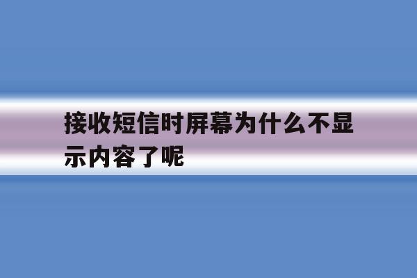 接收短信时屏幕为什么不显示内容了呢 接收短信时屏幕为什么不显示内容了呢