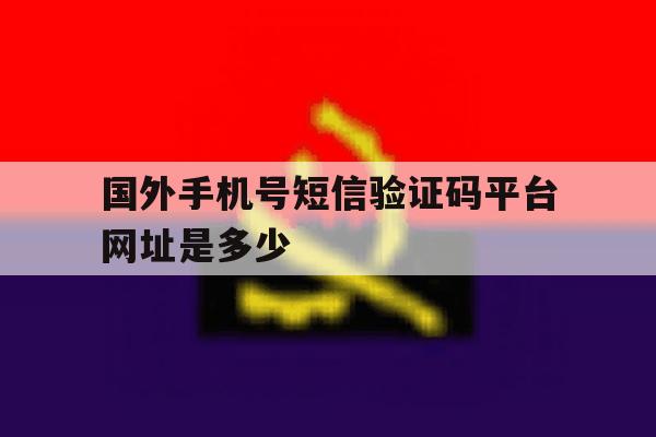 国外手机号短信验证码平台网址是多少 国外手机号短信验证码平台网址是多少