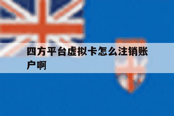 四方平台虚拟卡怎么注销账户啊 四方平台虚拟卡怎么注销账户啊