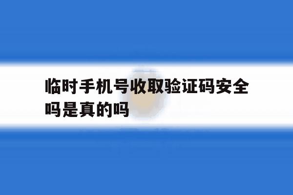 临时手机号收取验证码安全吗是真的吗 临时手机号收取验证码安全吗是真的吗