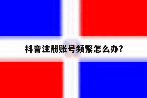 抖音注册账号频繁怎么办?