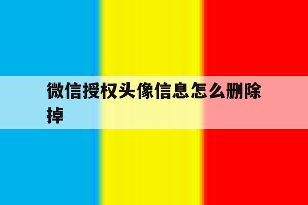 微信授权头像信息怎么删除掉 微信授权头像信息怎么删除掉
