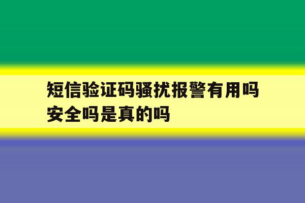 短信验证码骚扰报警有用吗安全吗是真的吗的简单介绍 短信验证码骚扰报警有用吗安全吗是真的吗的简单介绍