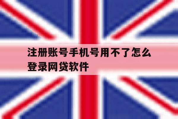 注册账号手机号用不了怎么登录网贷软件