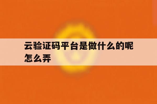 云验证码平台是做什么的呢怎么弄 云验证码平台是做什么的呢怎么弄
