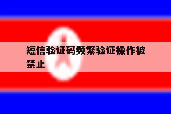 短信验证码频繁验证操作被禁止 短信验证码频繁验证操作被禁止
