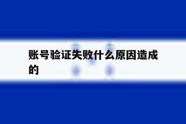 账号验证失败什么原因造成的 账号验证失败什么原因造成的