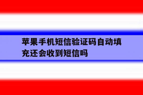 苹果手机短信验证码自动填充还会收到短信吗 苹果手机短信验证码自动填充还会收到短信吗