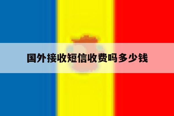国外接收短信收费吗多少钱 国外接收短信收费吗多少钱