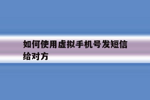 如何使用虚拟手机号发短信给对方 如何使用虚拟手机号发短信给对方