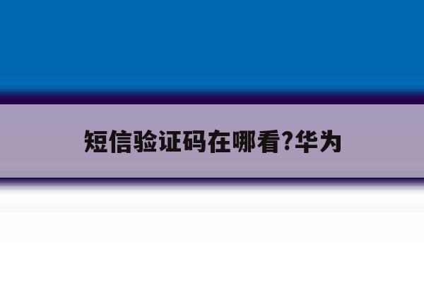 短信验证码在哪看?华为 短信验证码在哪看?华为