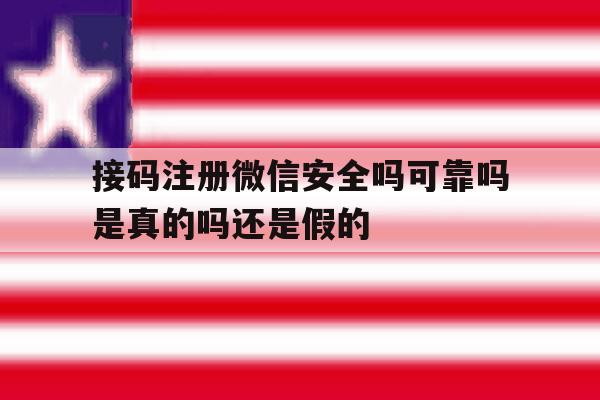 接码注册微信安全吗可靠吗是真的吗还是假的 接码注册微信安全吗可靠吗是真的吗还是假的