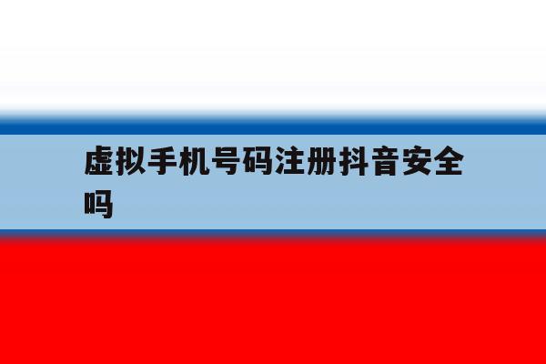 虚拟手机号码注册抖音安全吗