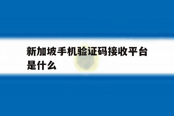 新加坡手机验证码接收平台是什么 新加坡手机验证码接收平台是什么