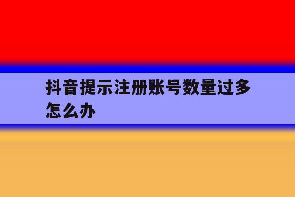 抖音提示注册账号数量过多怎么办