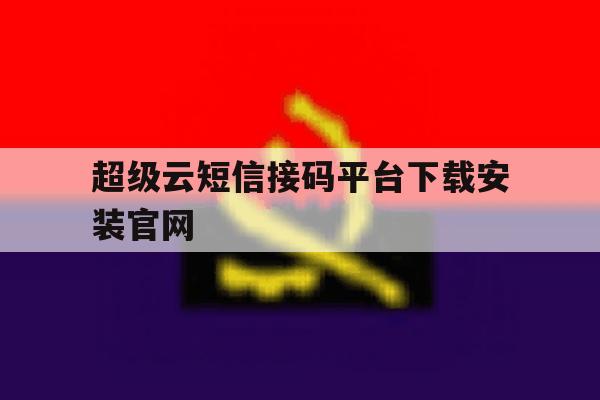 超级云短信接码平台下载安装官网 超级云短信接码平台下载安装官网