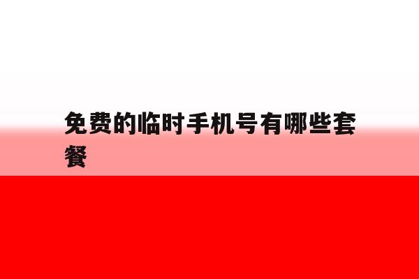 免费的临时手机号有哪些套餐 免费的临时手机号有哪些套餐