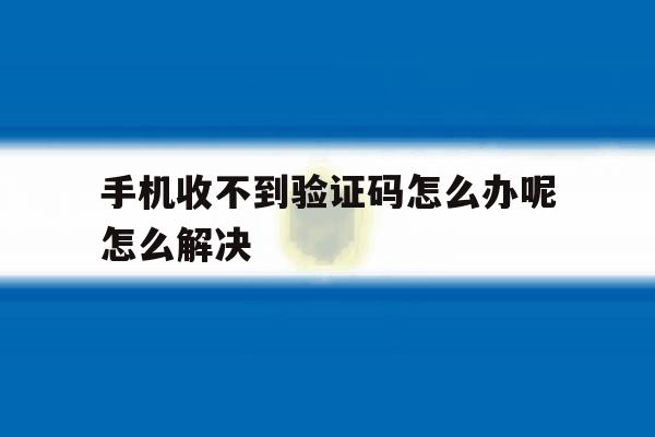 手机收不到验证码怎么办呢怎么解决 手机收不到验证码怎么办呢怎么解决