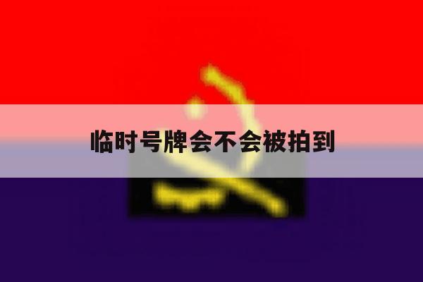 临时号牌会不会被拍到 临时号牌会不会被拍到