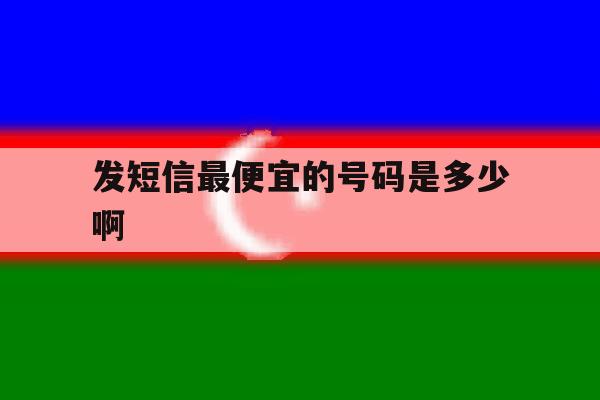 发短信最便宜的号码是多少啊 发短信最便宜的号码是多少啊
