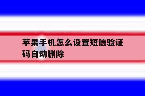 苹果手机怎么设置短信验证码自动删除 苹果手机怎么设置短信验证码自动删除