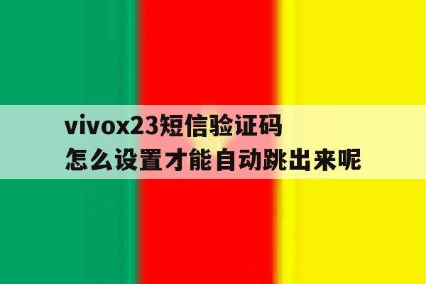 包含vivox23短信验证码怎么设置才能自动跳出来呢的词条 包含vivox23短信验证码怎么设置才能自动跳出来呢的词条