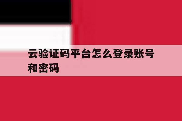 云验证码平台怎么登录账号和密码 云验证码平台怎么登录账号和密码