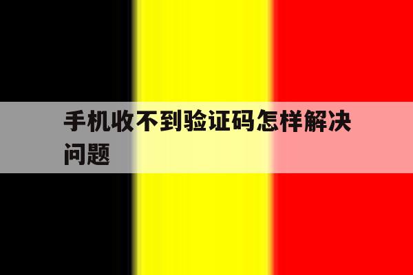 手机收不到验证码怎样解决问题 手机收不到验证码怎样解决问题