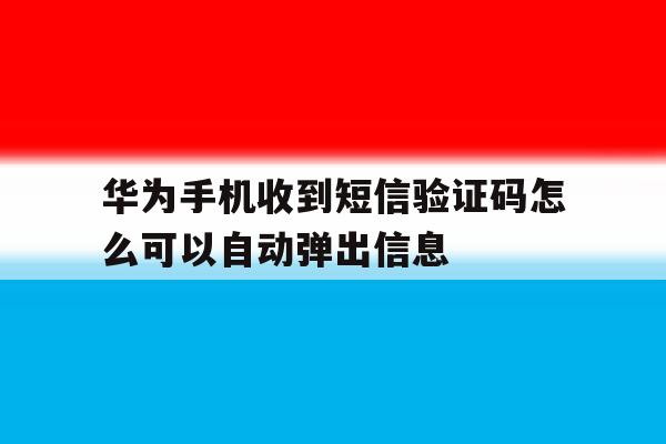 关于华为手机收到短信验证码怎么可以自动弹出信息的信息 关于华为手机收到短信验证码怎么可以自动弹出信息的信息