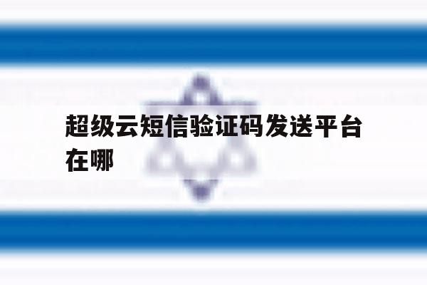 超级云短信验证码发送平台在哪 超级云短信验证码发送平台在哪
