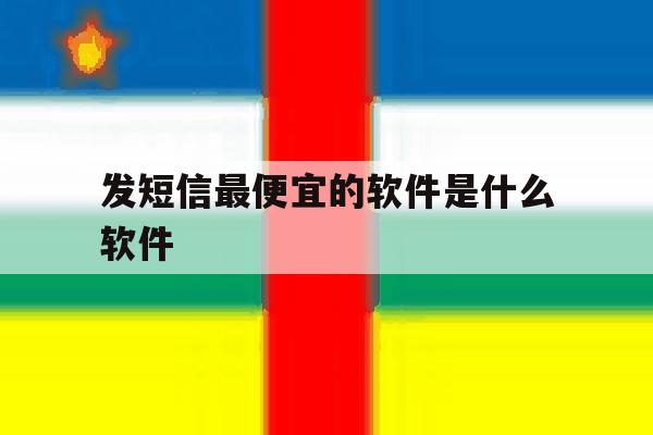 发短信最便宜的软件是什么软件 发短信最便宜的软件是什么软件