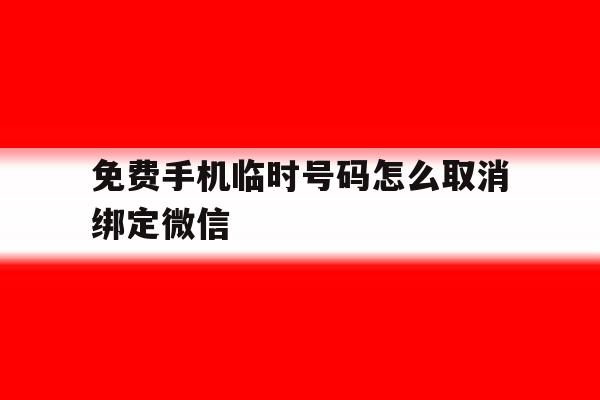 免费手机临时号码怎么取消绑定微信 免费手机临时号码怎么取消绑定微信