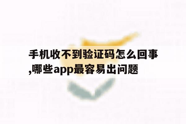 手机收不到验证码怎么回事,哪些app最容易出问题的简单介绍 手机收不到验证码怎么回事,哪些app最容易出问题的简单介绍