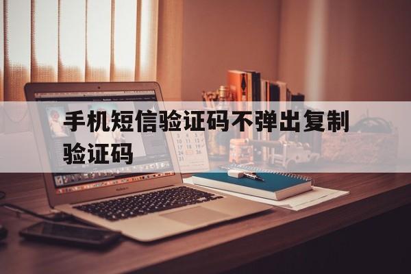 手机短信验证码不弹出复制验证码 手机短信验证码不弹出复制验证码