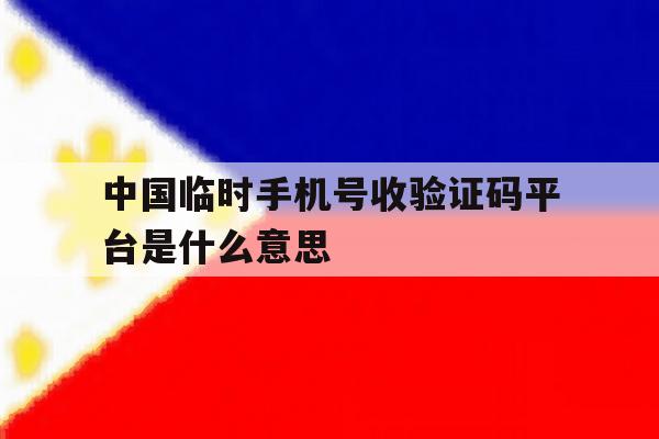 中国临时手机号收验证码平台是什么意思 中国临时手机号收验证码平台是什么意思
