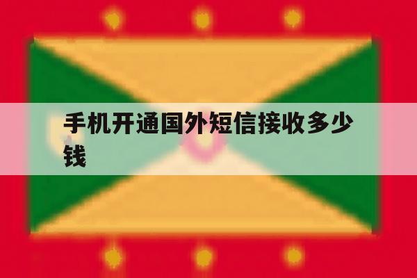 手机开通国外短信接收多少钱 手机开通国外短信接收多少钱