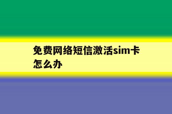 免费网络短信激活sim卡怎么办 免费网络短信激活sim卡怎么办