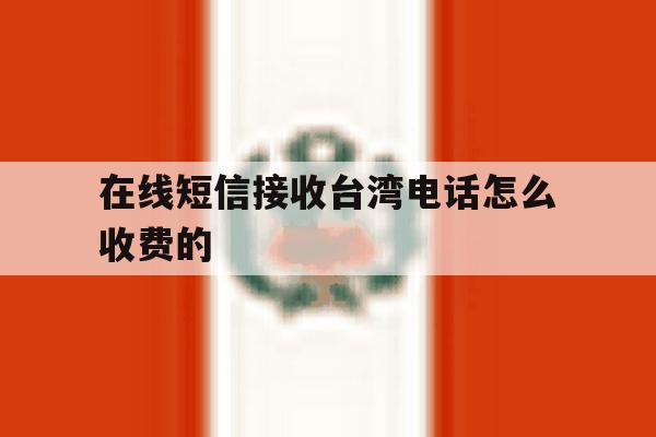 在线短信接收台湾电话怎么收费的 在线短信接收台湾电话怎么收费的