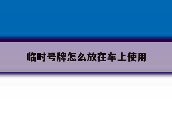 临时号牌怎么放在车上使用 临时号牌怎么放在车上使用