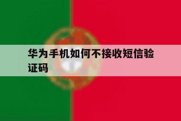 华为手机如何不接收短信验证码 华为手机如何不接收短信验证码