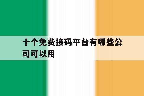 十个免费接码平台有哪些公司可以用 十个免费接码平台有哪些公司可以用