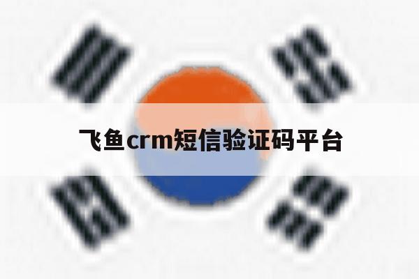 飞鱼crm短信验证码平台的简单介绍 飞鱼crm短信验证码平台的简单介绍