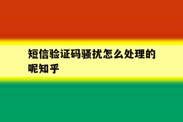 关于短信验证码骚扰怎么处理的呢知乎的信息 关于短信验证码骚扰怎么处理的呢知乎的信息