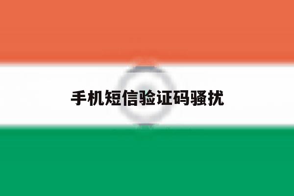 手机短信验证码骚扰 手机短信验证码骚扰